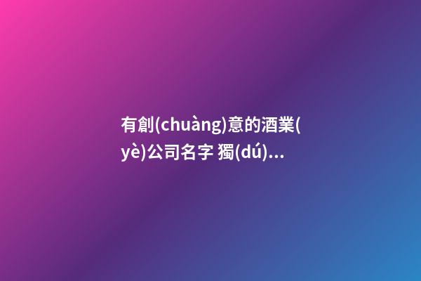 有創(chuàng)意的酒業(yè)公司名字 獨(dú)特好聽企業(yè)名字,起名之家-第1張-公司起名-玄機(jī)派